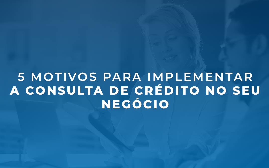 5 motivos para implementar a consulta de crédito no seu negócio